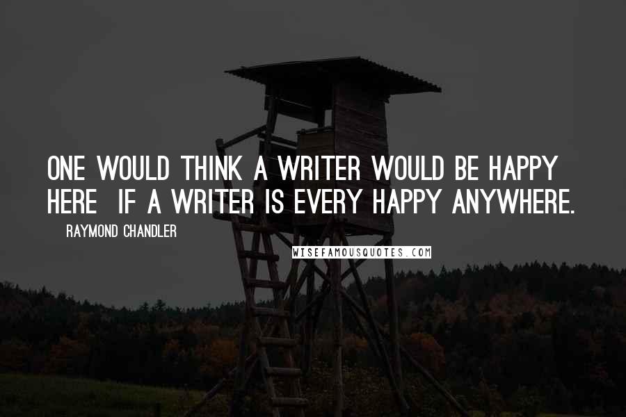 Raymond Chandler Quotes: One would think a writer would be happy here if a writer is every happy anywhere.