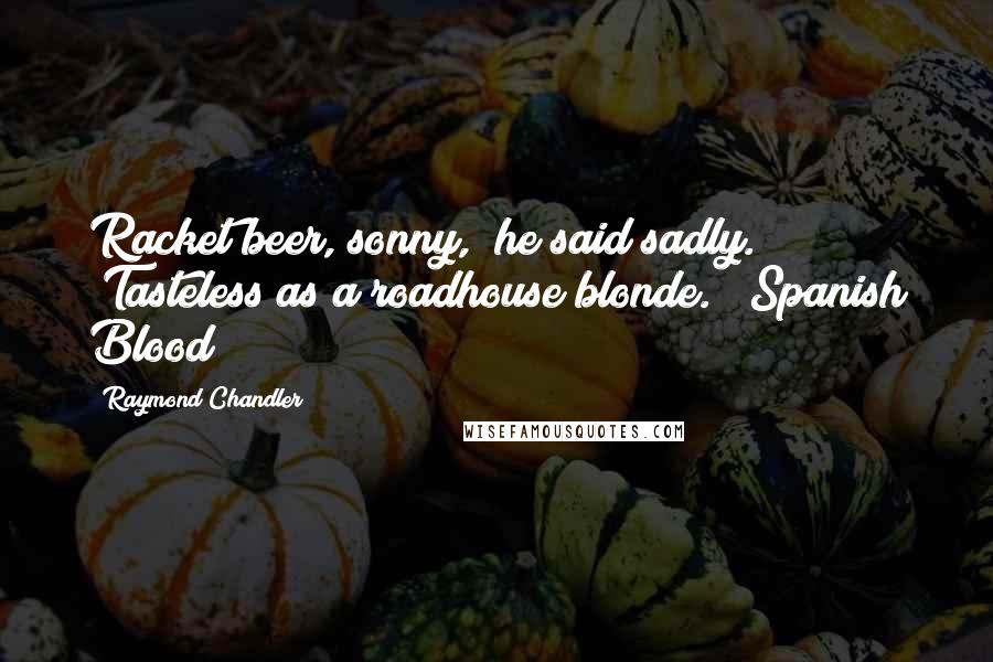 Raymond Chandler Quotes: Racket beer, sonny," he said sadly. "Tasteless as a roadhouse blonde." (Spanish Blood)