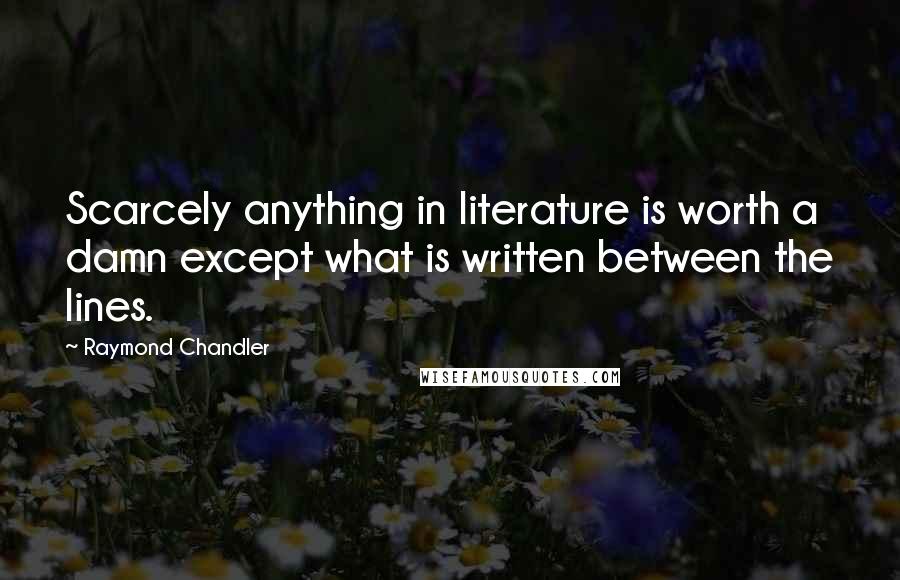 Raymond Chandler Quotes: Scarcely anything in literature is worth a damn except what is written between the lines.