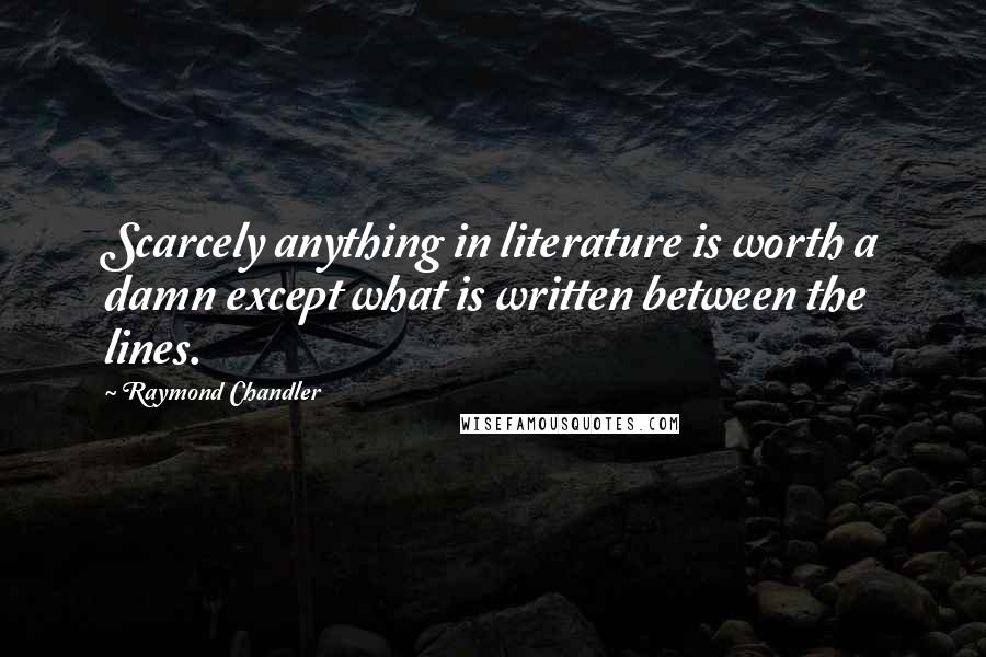 Raymond Chandler Quotes: Scarcely anything in literature is worth a damn except what is written between the lines.