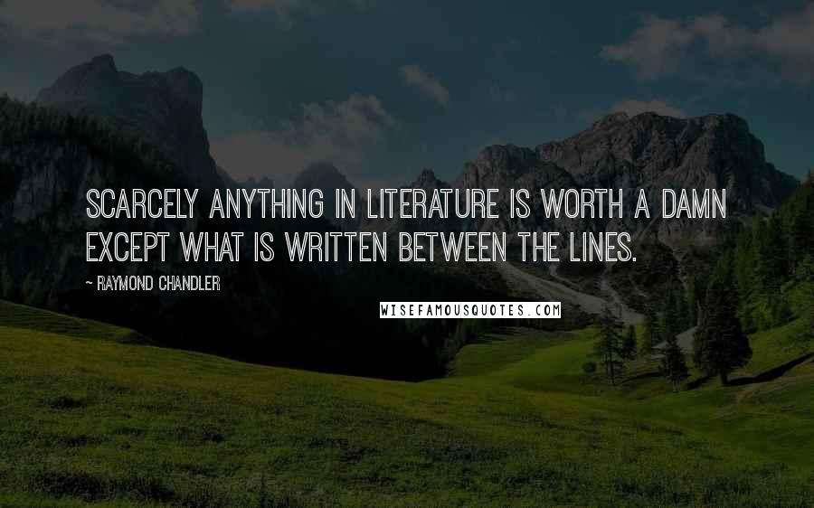 Raymond Chandler Quotes: Scarcely anything in literature is worth a damn except what is written between the lines.