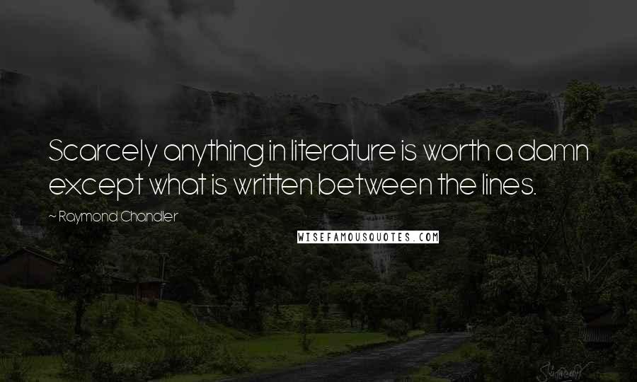 Raymond Chandler Quotes: Scarcely anything in literature is worth a damn except what is written between the lines.