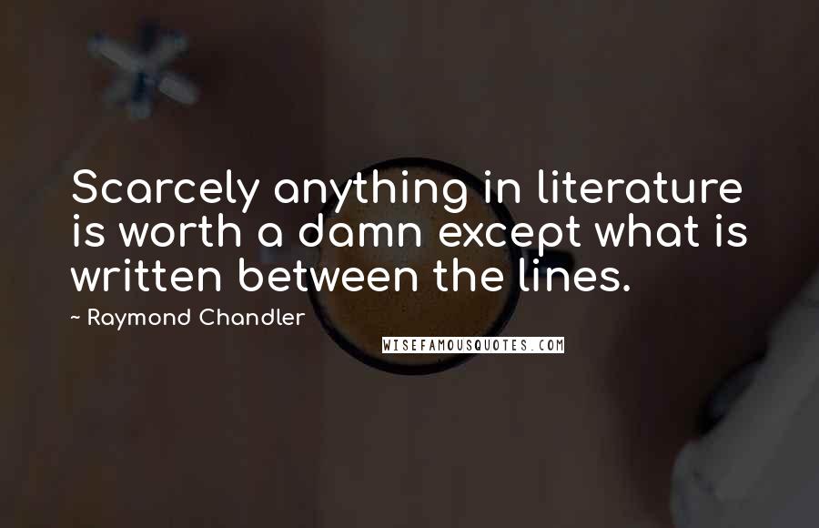 Raymond Chandler Quotes: Scarcely anything in literature is worth a damn except what is written between the lines.