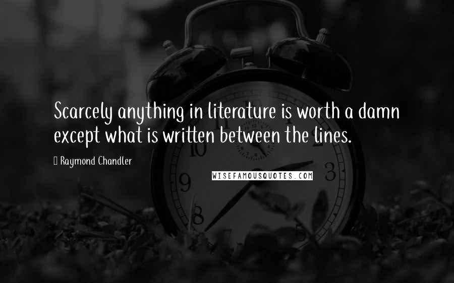 Raymond Chandler Quotes: Scarcely anything in literature is worth a damn except what is written between the lines.