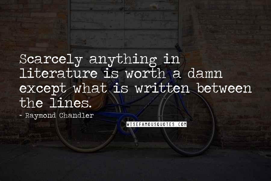 Raymond Chandler Quotes: Scarcely anything in literature is worth a damn except what is written between the lines.