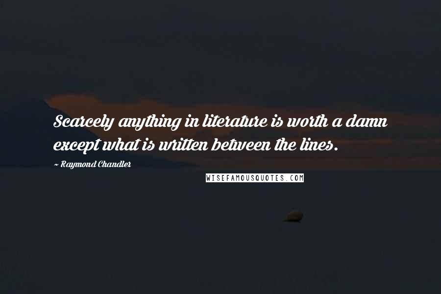 Raymond Chandler Quotes: Scarcely anything in literature is worth a damn except what is written between the lines.