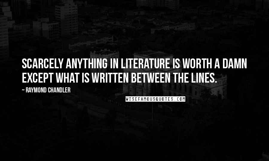 Raymond Chandler Quotes: Scarcely anything in literature is worth a damn except what is written between the lines.