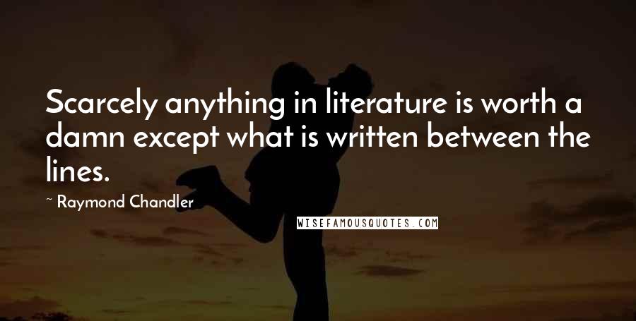 Raymond Chandler Quotes: Scarcely anything in literature is worth a damn except what is written between the lines.