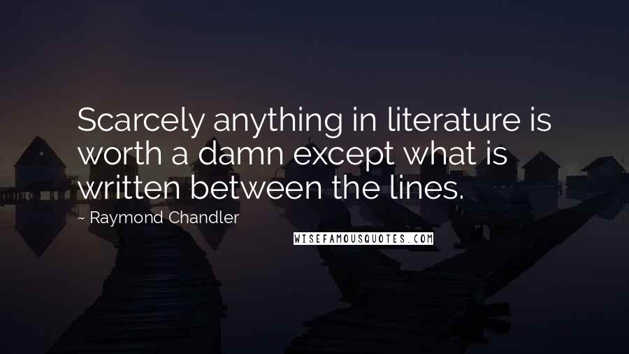 Raymond Chandler Quotes: Scarcely anything in literature is worth a damn except what is written between the lines.