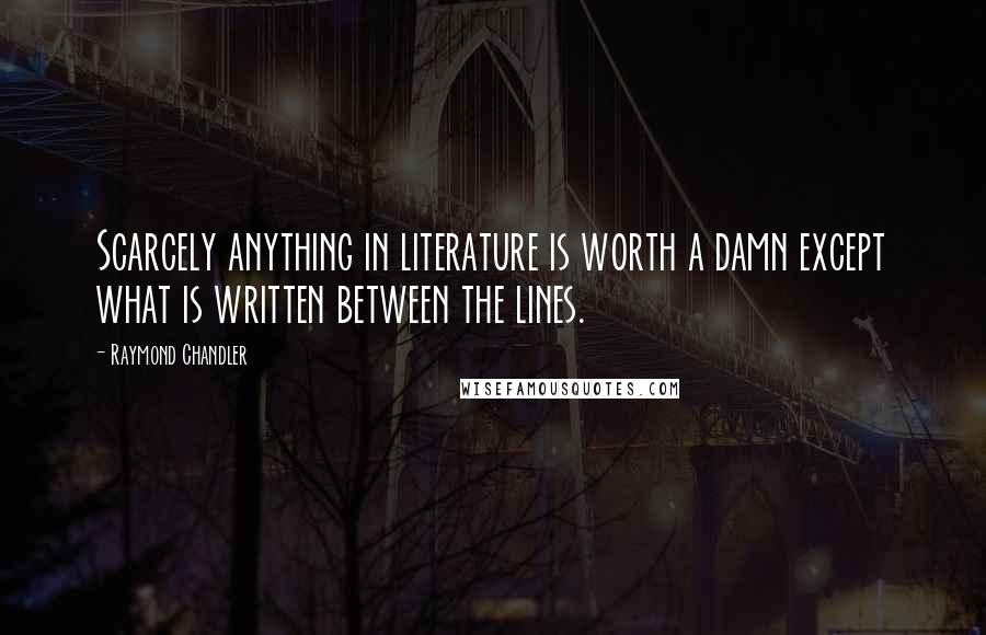 Raymond Chandler Quotes: Scarcely anything in literature is worth a damn except what is written between the lines.