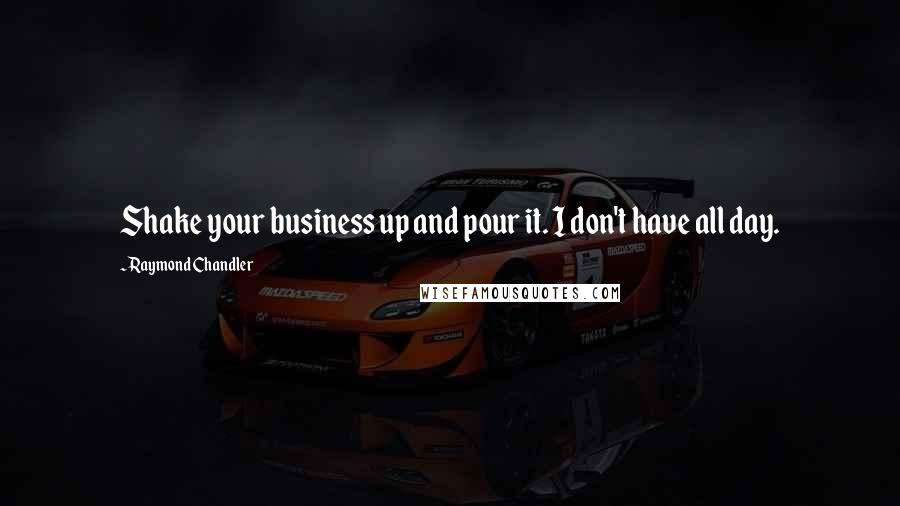 Raymond Chandler Quotes: Shake your business up and pour it. I don't have all day.