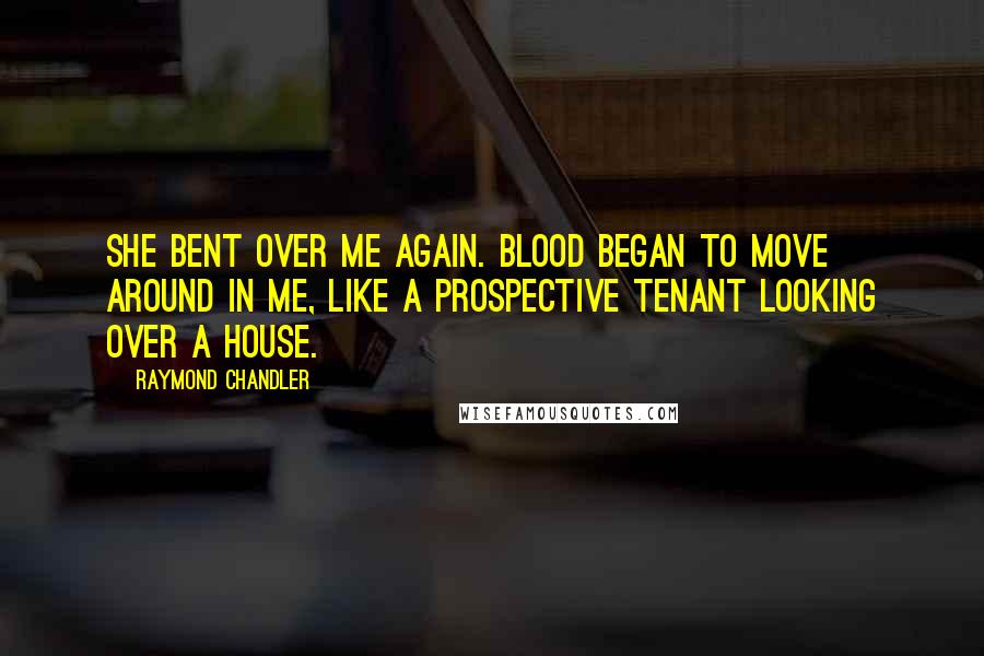 Raymond Chandler Quotes: She bent over me again. Blood began to move around in me, like a prospective tenant looking over a house.