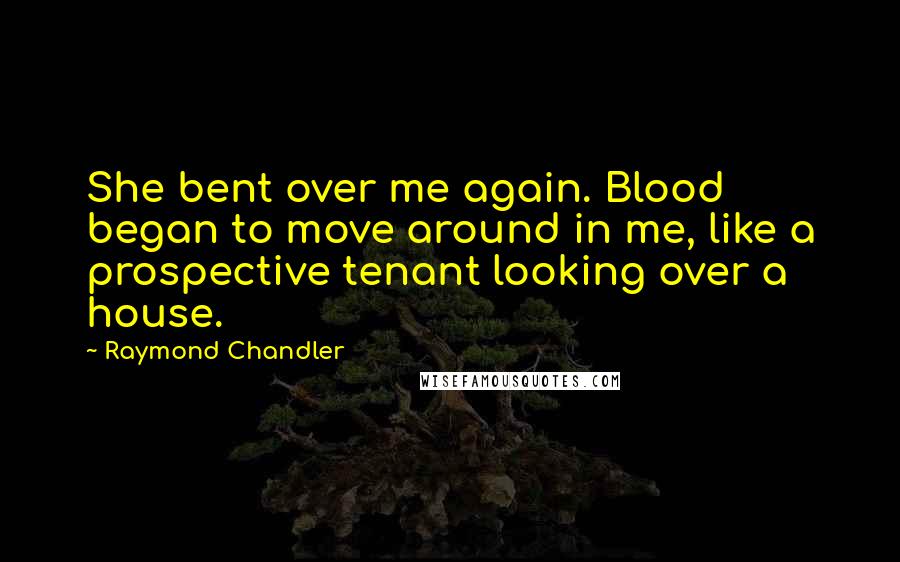 Raymond Chandler Quotes: She bent over me again. Blood began to move around in me, like a prospective tenant looking over a house.