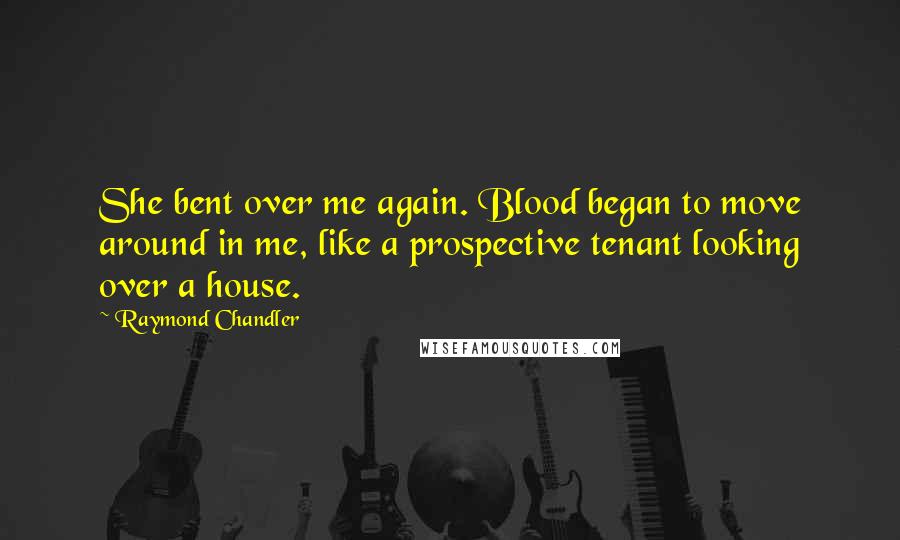 Raymond Chandler Quotes: She bent over me again. Blood began to move around in me, like a prospective tenant looking over a house.