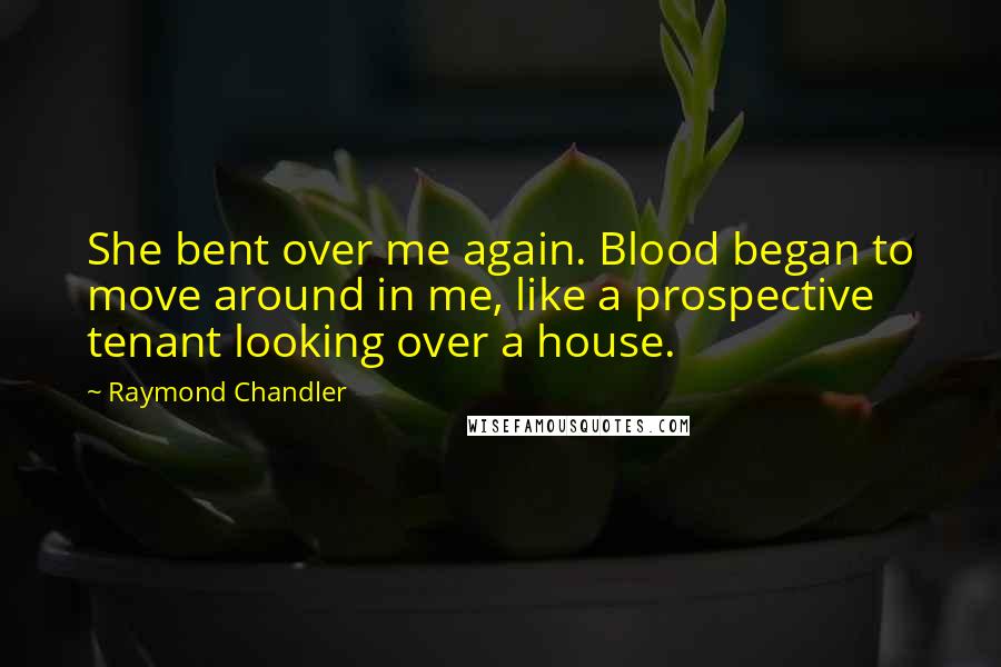 Raymond Chandler Quotes: She bent over me again. Blood began to move around in me, like a prospective tenant looking over a house.