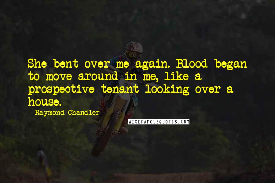 Raymond Chandler Quotes: She bent over me again. Blood began to move around in me, like a prospective tenant looking over a house.