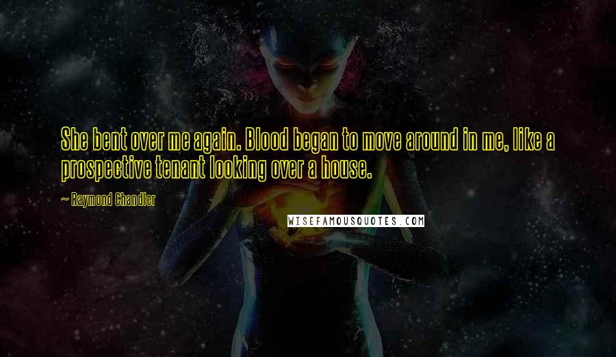 Raymond Chandler Quotes: She bent over me again. Blood began to move around in me, like a prospective tenant looking over a house.