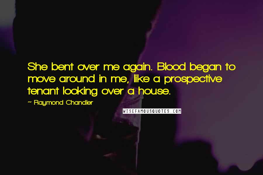 Raymond Chandler Quotes: She bent over me again. Blood began to move around in me, like a prospective tenant looking over a house.