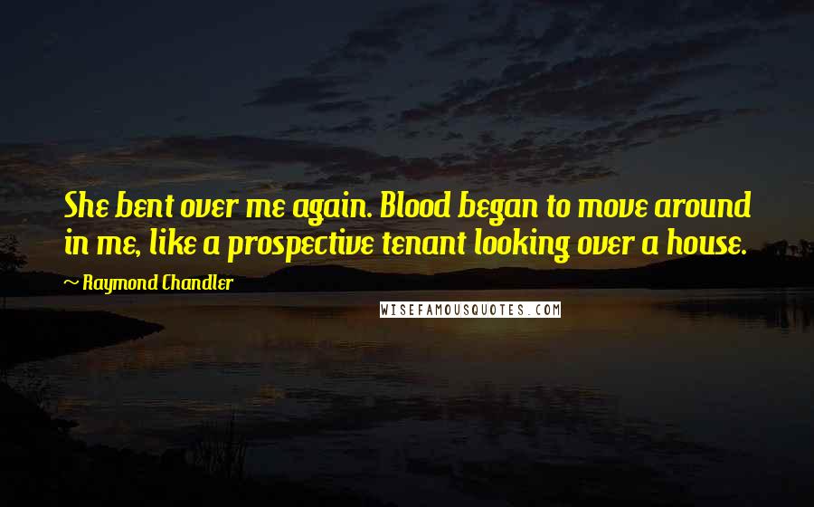 Raymond Chandler Quotes: She bent over me again. Blood began to move around in me, like a prospective tenant looking over a house.