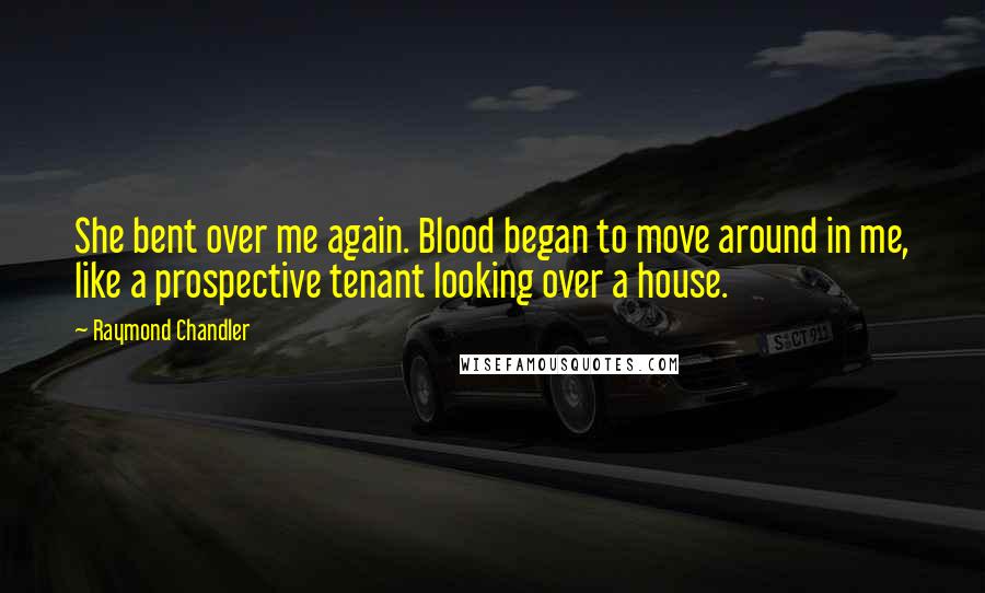 Raymond Chandler Quotes: She bent over me again. Blood began to move around in me, like a prospective tenant looking over a house.