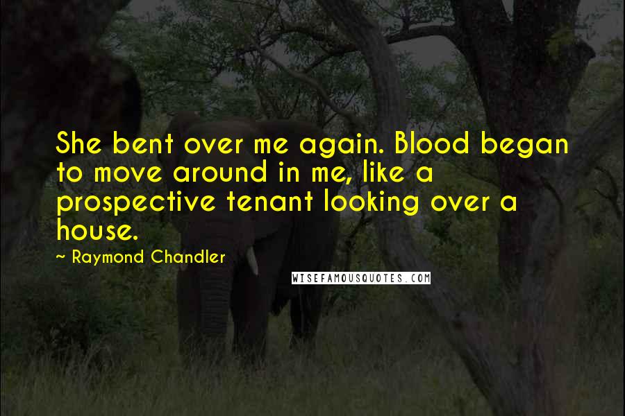 Raymond Chandler Quotes: She bent over me again. Blood began to move around in me, like a prospective tenant looking over a house.