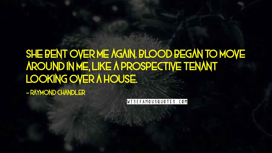 Raymond Chandler Quotes: She bent over me again. Blood began to move around in me, like a prospective tenant looking over a house.