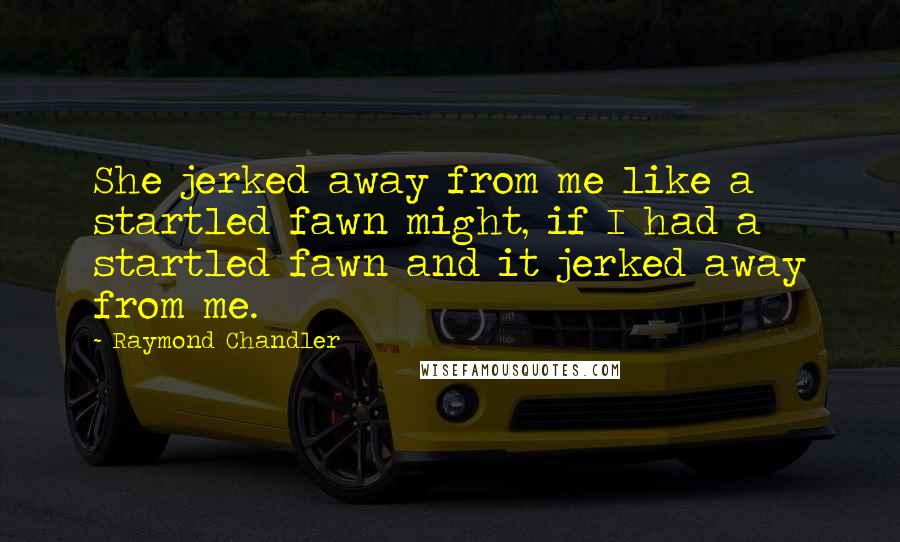 Raymond Chandler Quotes: She jerked away from me like a startled fawn might, if I had a startled fawn and it jerked away from me.