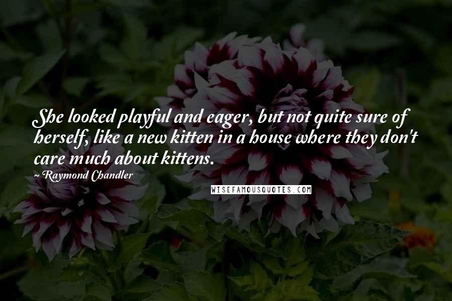 Raymond Chandler Quotes: She looked playful and eager, but not quite sure of herself, like a new kitten in a house where they don't care much about kittens.