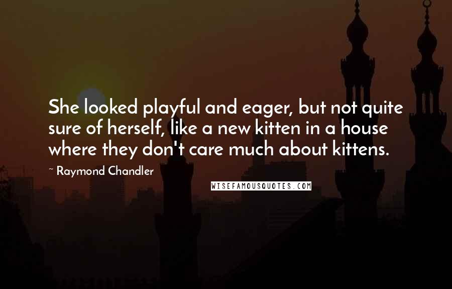 Raymond Chandler Quotes: She looked playful and eager, but not quite sure of herself, like a new kitten in a house where they don't care much about kittens.