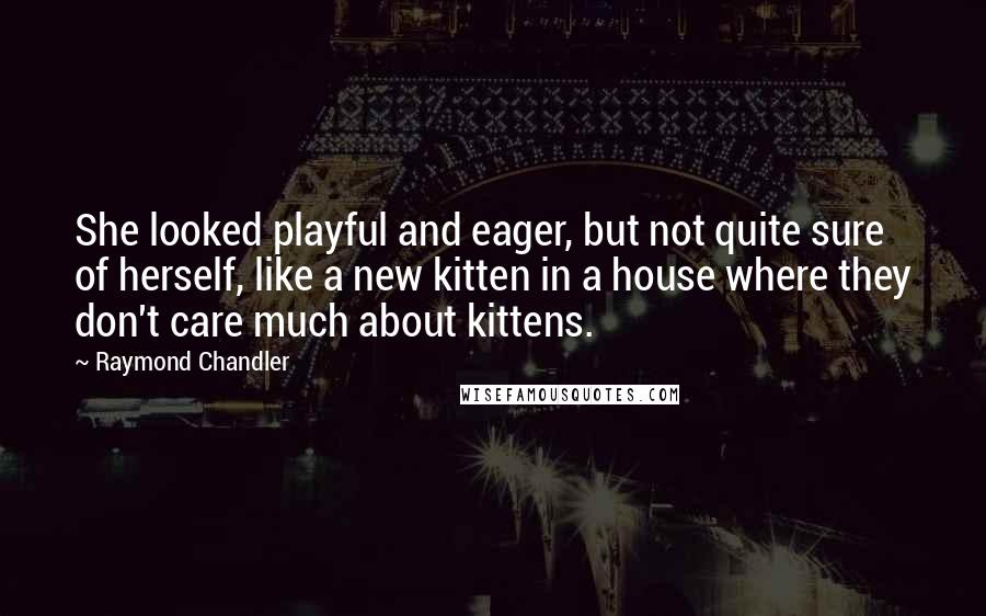 Raymond Chandler Quotes: She looked playful and eager, but not quite sure of herself, like a new kitten in a house where they don't care much about kittens.