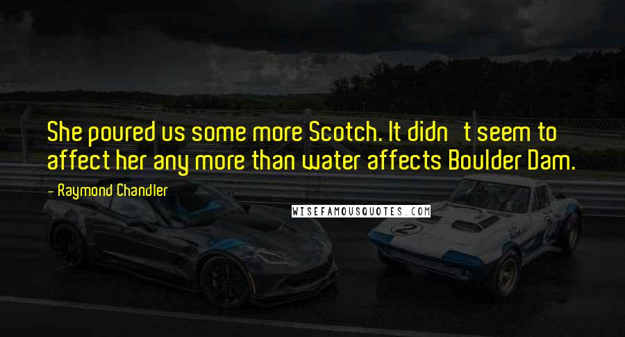 Raymond Chandler Quotes: She poured us some more Scotch. It didn't seem to affect her any more than water affects Boulder Dam.