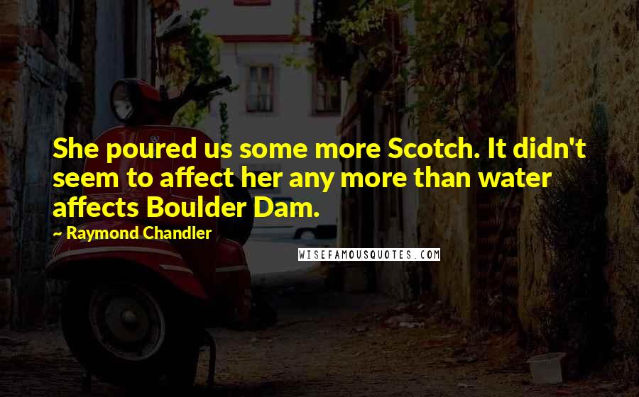 Raymond Chandler Quotes: She poured us some more Scotch. It didn't seem to affect her any more than water affects Boulder Dam.