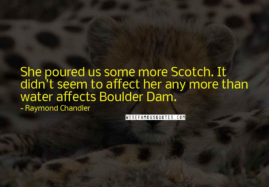 Raymond Chandler Quotes: She poured us some more Scotch. It didn't seem to affect her any more than water affects Boulder Dam.