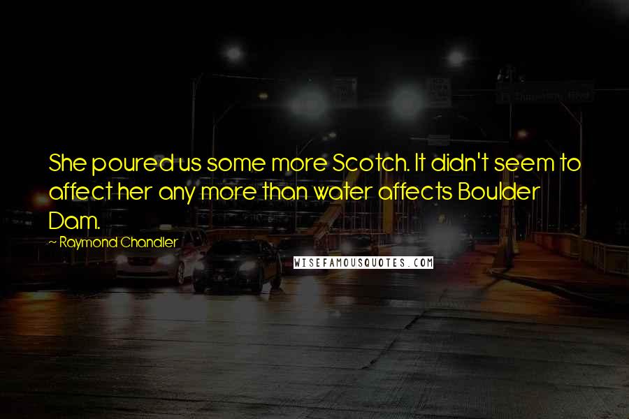 Raymond Chandler Quotes: She poured us some more Scotch. It didn't seem to affect her any more than water affects Boulder Dam.