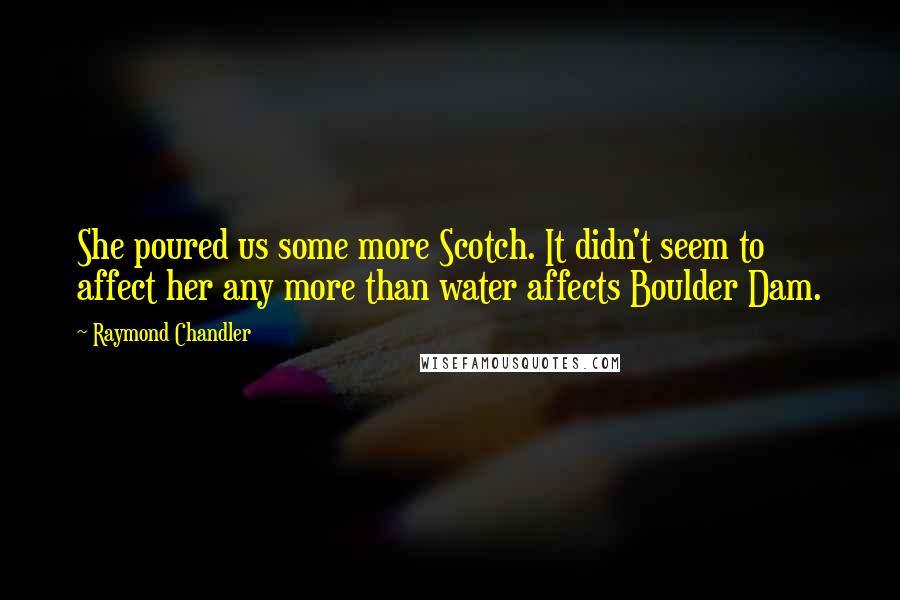 Raymond Chandler Quotes: She poured us some more Scotch. It didn't seem to affect her any more than water affects Boulder Dam.