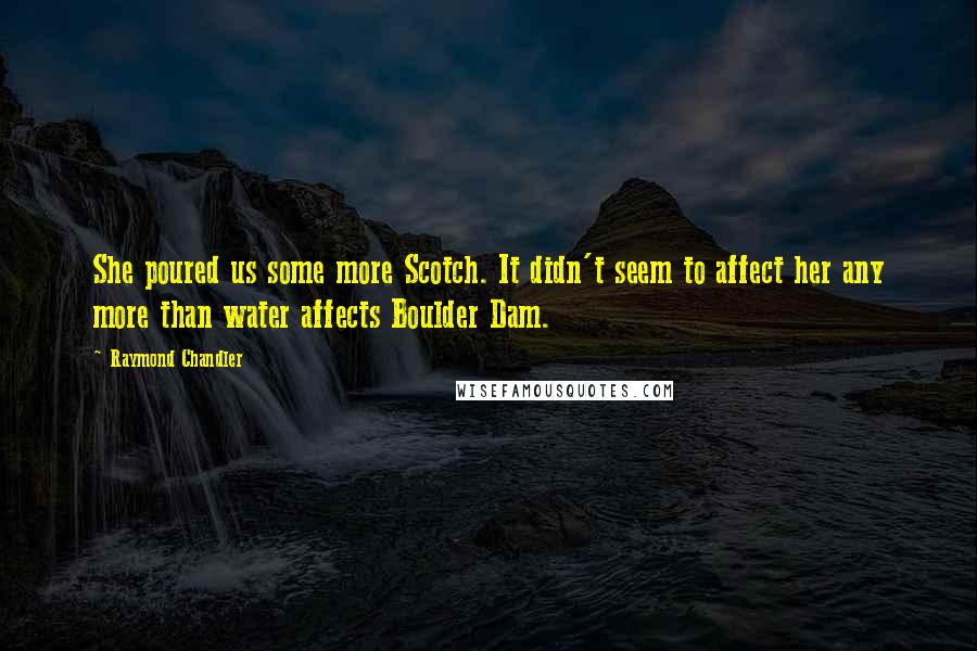 Raymond Chandler Quotes: She poured us some more Scotch. It didn't seem to affect her any more than water affects Boulder Dam.