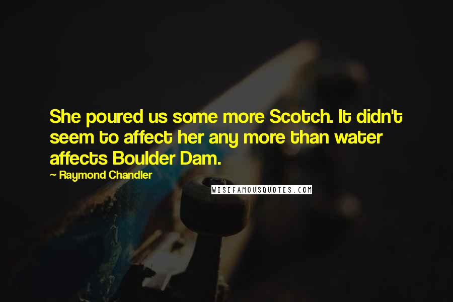 Raymond Chandler Quotes: She poured us some more Scotch. It didn't seem to affect her any more than water affects Boulder Dam.