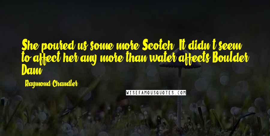 Raymond Chandler Quotes: She poured us some more Scotch. It didn't seem to affect her any more than water affects Boulder Dam.