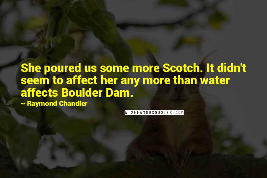 Raymond Chandler Quotes: She poured us some more Scotch. It didn't seem to affect her any more than water affects Boulder Dam.