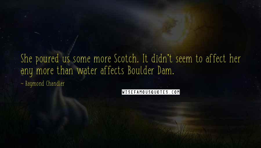 Raymond Chandler Quotes: She poured us some more Scotch. It didn't seem to affect her any more than water affects Boulder Dam.