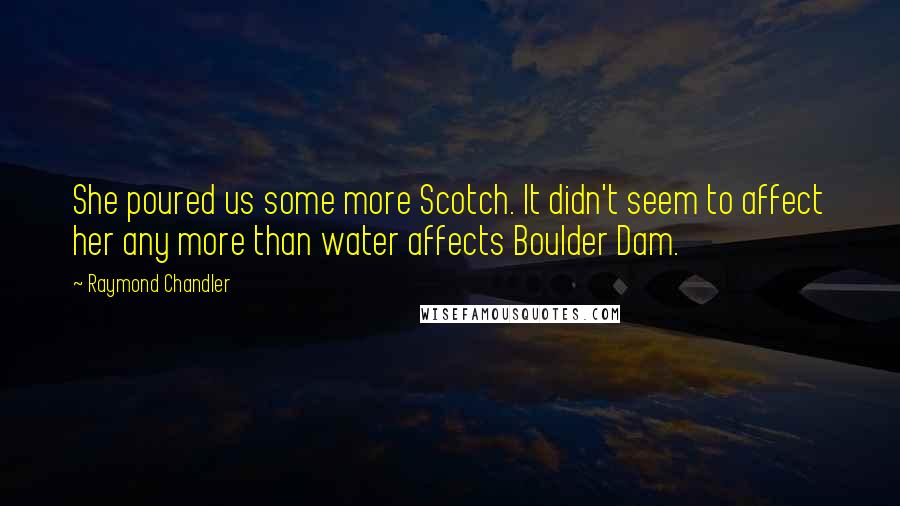 Raymond Chandler Quotes: She poured us some more Scotch. It didn't seem to affect her any more than water affects Boulder Dam.