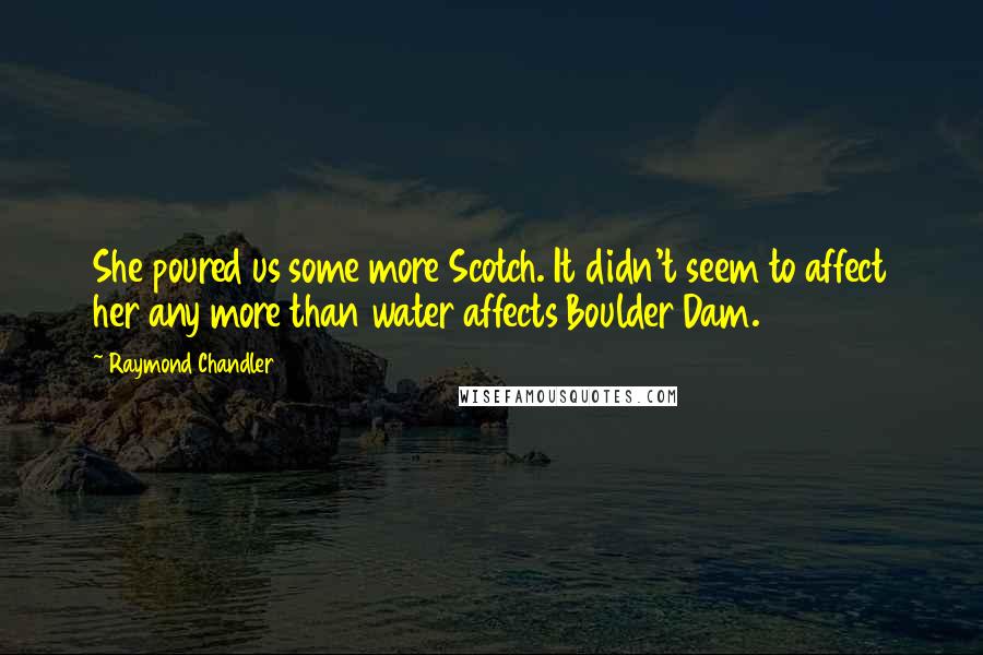 Raymond Chandler Quotes: She poured us some more Scotch. It didn't seem to affect her any more than water affects Boulder Dam.