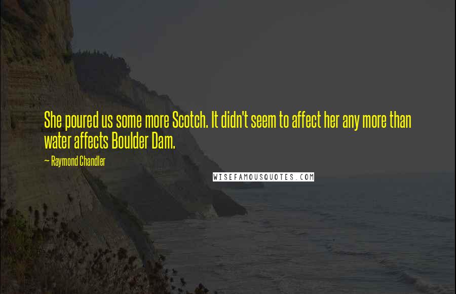 Raymond Chandler Quotes: She poured us some more Scotch. It didn't seem to affect her any more than water affects Boulder Dam.