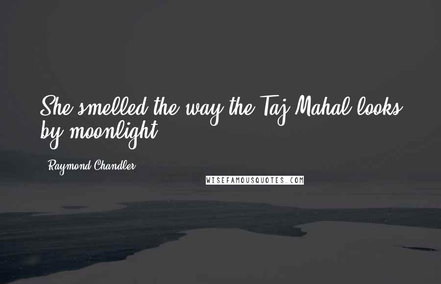 Raymond Chandler Quotes: She smelled the way the Taj Mahal looks by moonlight.