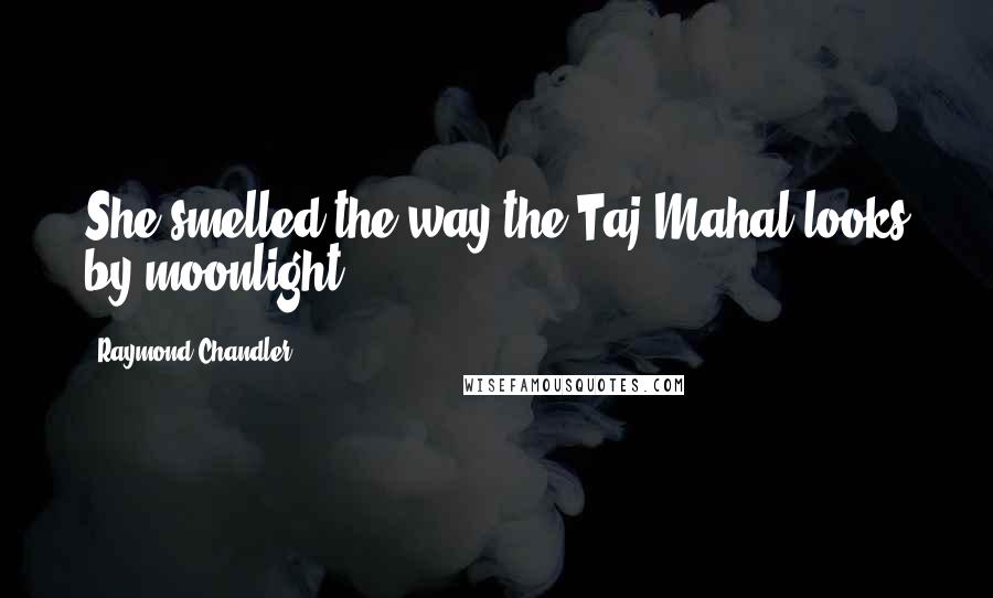 Raymond Chandler Quotes: She smelled the way the Taj Mahal looks by moonlight.