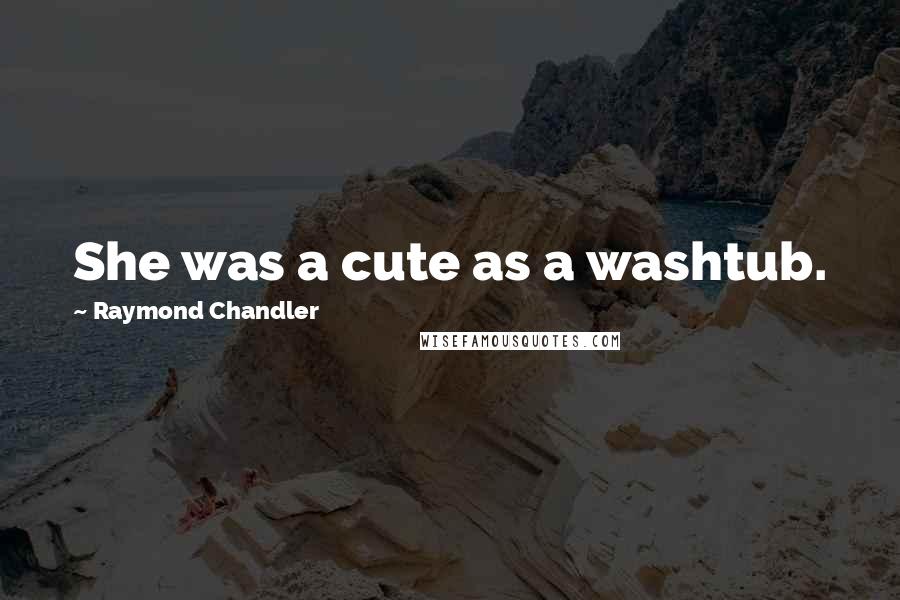 Raymond Chandler Quotes: She was a cute as a washtub.