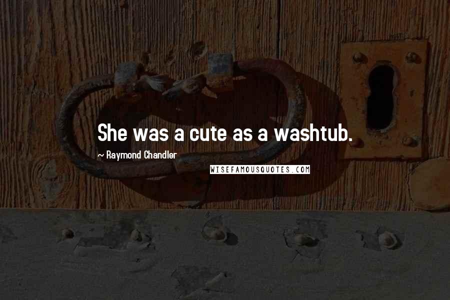 Raymond Chandler Quotes: She was a cute as a washtub.