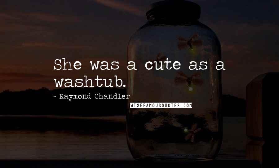 Raymond Chandler Quotes: She was a cute as a washtub.