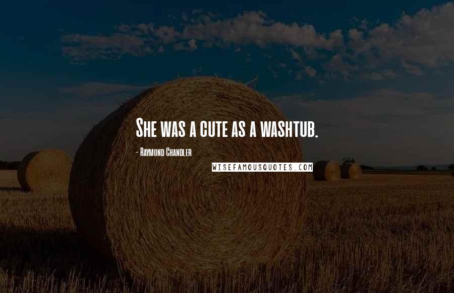 Raymond Chandler Quotes: She was a cute as a washtub.