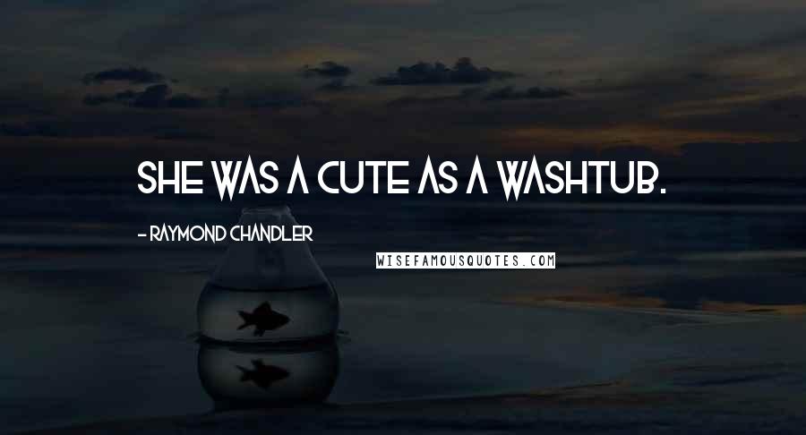 Raymond Chandler Quotes: She was a cute as a washtub.